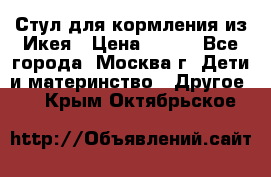 Стул для кормления из Икея › Цена ­ 800 - Все города, Москва г. Дети и материнство » Другое   . Крым,Октябрьское